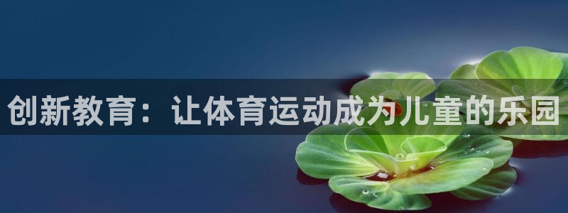 乐球体育赛事直播：创新教育：让体育运动成为儿童的乐园
